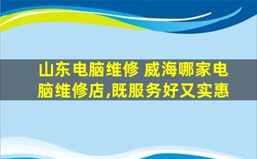 山东电脑维修 威海哪家电脑维修店,既服务好又实惠